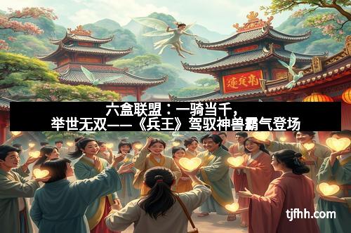 六盒联盟:一骑当千,举世无双——《兵王》驾驭神兽霸气登场